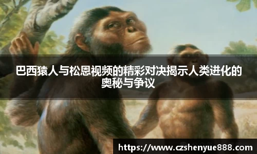 巴西猿人与松恩视频的精彩对决揭示人类进化的奥秘与争议